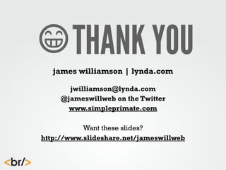 THANK YOU
james williamson | lynda.com
jwilliamson@lynda.com
@jameswillweb on the Twitter
www.simpleprimate.com
Want these slides?
http://www.slideshare.net/jameswillweb

 