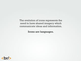 The evolution of icons represents the
need to have shared imagery which
communicate ideas and information.
Icons are languages.

 