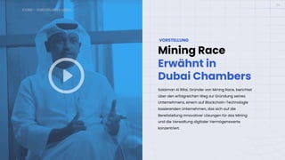 ICONX – VORSTELLUNGS-VIDEO
06
Mining Race
Erwähnt in
Dubai Chambers
VORSTELLUNG
Solaiman Al Rifai, Gründer von Mining Race, berichtet
über den erfolgreichen Weg zur Gründung seines
Unternehmens, einem auf Blockchain-Technologie
basierenden Unternehmen, das sich auf die
Bereitstellung innovativer Lösungen für das Mining
und die Verwaltung digitaler Vermögenswerte
konzentriert.
 