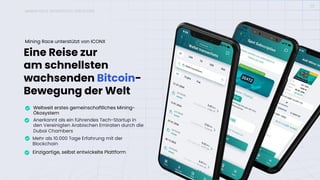 Eine Reise zur
am schnellsten
wachsenden Bitcoin-
Bewegung der Welt
Weltweit erstes gemeinschaftliches Mining-
Ökosystem
Anerkannt als ein führendes Tech-Startup in
den Vereinigten Arabischen Emiraten durch die
Dubai Chambers
Mehr als 10.000 Tage Erfahrung mit der
Blockchain
Einzigartige, selbst entwickelte Plattform
Mining Race unterstützt von ICONX
MINING RACE UNTERSTÜTZT VON ICONX
03
 