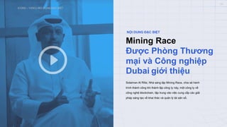 ICONX – VIDEO NỘI DUNG ĐẶC BIỆT
06
Mining Race
Được Phòng Thương
mại và Công nghiệp
Dubai giới thiệu
NỘI DUNG ĐẶC BIỆT
Solaiman Al Rifai, Nhà sáng lập Mining Race, chia sẻ hành
trình thành công khi thành lập công ty này, một công ty về
công nghệ blockchain, tập trung vào việc cung cấp các giải
pháp sáng tạo về khai thác và quản lý tài sản số.
 