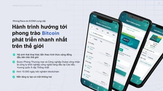 Hành trình hướng tới
phong trào Bitcoin
phát triển nhanh nhất
trên thế giới
Hệ sinh thái khai thác tiền theo hình thức cộng đồng
đầu tiên trên thế giới
Được Phòng Thương mại và Công nghiệp Dubai công nhận
là công ty khởi nghiệp công nghệ hàng đầu tại Các tiểu
Vương quốc Ả rập Thống nhất
Hơn 10.000 ngày trải nghiệm blockchain
Nền tảng tự tạo có một không hai
Mining Race do ICONX cung cấp
MINING RACE DO ICONX CUNG CẤP
03
 