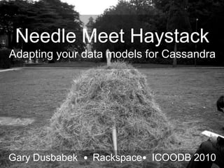 Needle Meet HaystackAdapting your data models for Cassandra Gary Dusbabek  •  Rackspace•  ICOODB 2010 