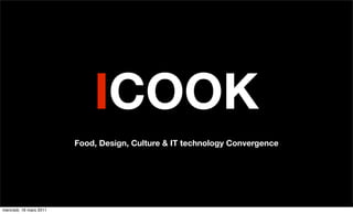 ICOOK
                         Food, Design, Culture & IT technology Convergence




mercredi, 16 mars 2011
 