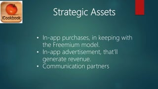 Strategic Assets
• In-app purchases, in keeping with
the Freemium model.
• In-app advertisement, that’ll
generate revenue.
• Communication partners
 