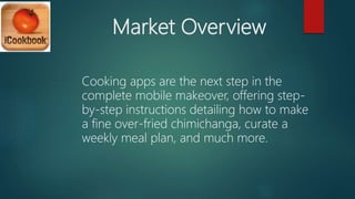 Market Overview
Cooking apps are the next step in the
complete mobile makeover, offering step-
by-step instructions detailing how to make
a fine over-fried chimichanga, curate a
weekly meal plan, and much more.
 