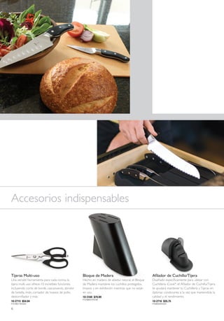 Accesorios indispensables




Tijeras Multi-uso                                  Bloque de Madera                                Afilador de Cuchillo/Tijera
Una versátil herramienta para cada cocina, la      Hecho en madera de abedul natural, el Bloque    Diseñado específicamente para utilizar con
tijera multi-uso ofrece 10 increíbles funciones,   de Madera mantiene los cuchillos protegidos,    Cuchillería iCook®, el Afilador de Cuchillo/Tijera
incluyendo corte de borde, cascanueces, abridor    limpios y en exhibición mientras que no están   te ayudará mantener tu Cuchillería y Tijeras en
de botella, imán, cortador de huesos de pollo,     en uso.                                         óptimas condiciones a la vez que mantendrás la
destornillador y más.                              10-3169 $79.99                                  calidad y el rendimiento.
                                                   P1578B4575Y5199
10-2715 $54.94                                                                                     10-2716 $35.75
P1074B3116Y3542                                                                                    P705B2045Y2324

6
 