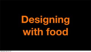 Designing
                            with food
Wednesday, March 23, 2011
 