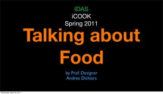 IDAS
                                  iCOOK
                                Spring 2011

                            Talking about
                                Food
                                by Prof. Designer
                                Andrea Dichiara

Wednesday, March 23, 2011
 
