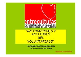 “MOTIVACIONES Y
   ACTITUDES
      DEL
 VOLUNTARIADO”
CURSO DE COOPERANTES 2009
  S. Sebastián de los Reyes
                              ASCENSIÓN AGUILAR ORTIZ
 
