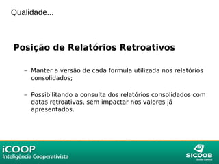 Qualidade...
Posição de Relatórios Retroativos
– Manter a versão de cada formula utilizada nos relatórios
consolidados;
– Possibilitando a consulta dos relatórios consolidados com
datas retroativas, sem impactar nos valores já
apresentados.
 