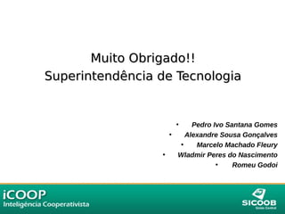 Muito Obrigado!!Muito Obrigado!!
Superintendência de TecnologiaSuperintendência de Tecnologia
• Pedro Ivo Santana Gomes
• Alexandre Sousa Gonçalves
• Marcelo Machado Fleury
• Wladmir Peres do Nascimento
• Romeu Godoi
 