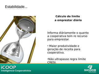 Estabilidade...
Cálculo do limite
a emprestar diário
Informa diáriamente o quanto
a cooperativa tem re recurso
para emprestar.
• Maior produtividade e
geração de receita para
cooperativa.
•Não ultrapasse regra limite
CRESI.
 