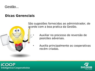 Gestão...
Dicas Gerenciais
São sugestões fornecidas ao administrador, de
acordo com a boa pratica da Gestão.
• Auxiliar no processo de reversão de
posicões adversas.
• Auxilia principalmente as cooperativas
recém criadas.
 