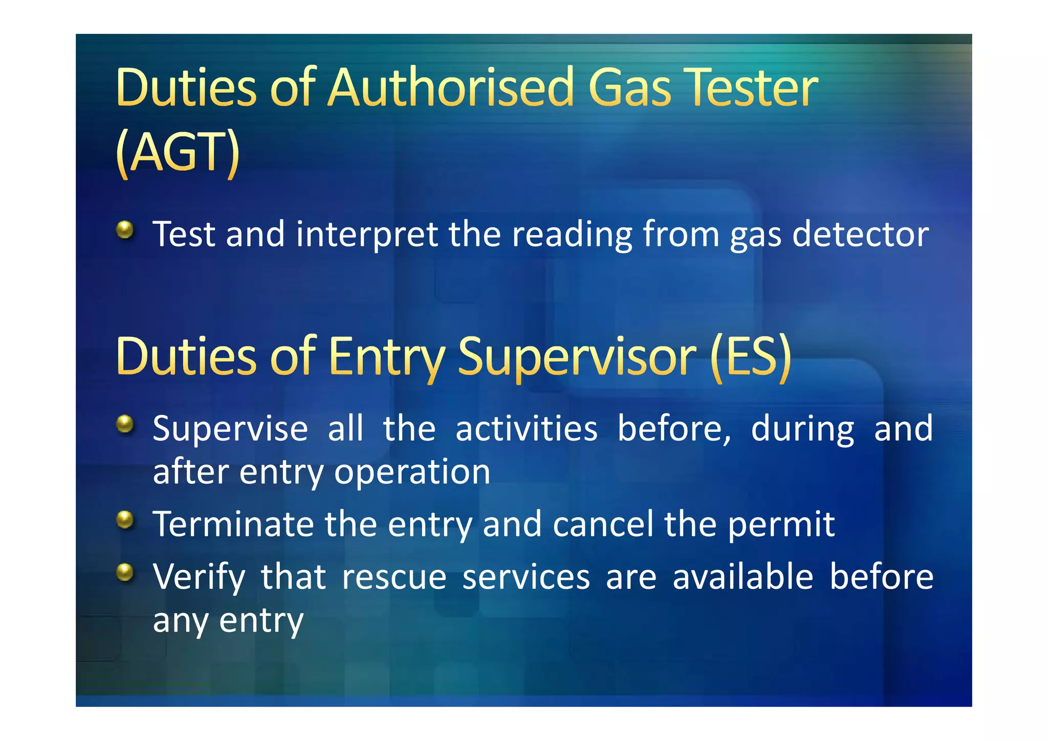 Test and interpret the reading from gas detector



Supervise all the activities before, during and
after entry operation
Terminate the entry and cancel the permit
Verify that rescue services are available before
any entry
 