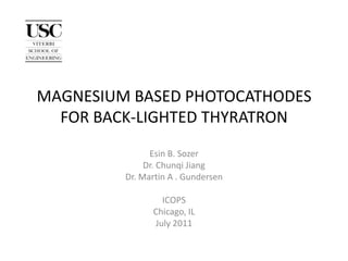 MAGNESIUM BASED PHOTOCATHODES FOR BACK-LIGHTED THYRATRON  Esin B. Sozer Dr. Chunqi Jiang Dr. Martin A . Gundersen ICOPS  Chicago, IL  July 2011 