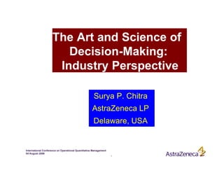 The Art and Science of
                       Decision-Making:
                     Industry Perspective

                                                     Surya P. Chitra
                                                    AstraZeneca LP
                                                     Delaware, USA


International Conference on Operational Quantitative Management
04 August 2006
                                                                  1
 