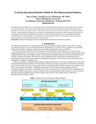 Evolving Operational Decision Models In The Pharmaceutical Industry
                        Surya Chitra. AstraZeneca LP, Wilmington, DE 19850
                                   Surya.Chitra@astrazeneca.com
                       P. Krishnan, University of Delaware, Newark, DE 19717
                                           baba@udel.edu

The pharmaceutical industry is unraveling the business and operational models across the value chain to create a
new industry picture. The current operational decision model of vertical integration from the laboratory to the
pharmacy is more of an art than science. Some of the critical issues such as price pressures, increased regulatory
scrutiny, reducing drug development costs and time, managing patent expirations and leveraging technology and
emerging global markets will influence the industry strategies, which need to be steered and implemented for
continued growth and profitability. This paper presents the different options and strategies that are rationally
derived and/or practically interpreted from other industries.
Keywords: Operational Strategies, Decision making options, Pharmaceutical business models

                                                       1. Introduction
The pharmaceutical industry is unraveling the business and operational models across the value chain to create a
new industry picture now as several other industries did in the past -- oil in late 1970’s, automotive in mid 1980’s,
electronics in late 80’s, chemicals/ specialties in early 1990’s and personal care in mid 1990’s.
   The current business model of vertical integration from the laboratory to the pharmacy is moving to a more
fragmented model with various players active in each section of the value chain. The business and operating models
of pharmaceutical industry are highly complex. The technologies leading to drug discovery and development are at
the limits of human knowledge. The huge size of the companies and the complexities of their processes and
technologies presents many organizational and management challenges. The distribution system development and
management is complex and highly costly.
   However excellence in managing the distribution system development is a necessary condition for the survival of
the global pharmaceutical companies. The uncertainty of the discovery process generates lot of risk for a potentially
huge return from the discovery of a single drug. Much of the thinking about business strategy in the industry is how
best to cope with this uncertainty. The highly skewed nature of the returns from the drug discovery and
development process means that a single drug cannot deliver corporate success at least in the short to medium term.
As Scherer (2000) has pointed out, in these conditions, the normal principles of large numbers in which diversified
portfolios produce predictable returns does not apply to this industry. Due to these reasons, returns from
pharmaceuticals are highly volatile.

                                Figure 1 Industry Drivers and Business Model Changes

                                                      DRIVERS/ INFLUENCERS

                  Cost Inefficiencies           Cost of Capital                       Competitive Products
                  Price Pressures               Long Development Cycles               Low entry Barriers

                Oil/ Petrochemicals                  Electronics
                                                                                   Personal Care
                                                                   Chemical/                   Pharmaceuticals
                                        Automotive                 Specialties


              1970
              1970                      1980
                                        1980                  1990                     2000                  2010
                                                                                                             2010


                                         BUSINESS MODEL CHANGES/ STRATEGIES

                 Cost Management               Emerging Market Strategy          Geographic Leveraging
                 Differentiation Model         All to Segmented Targets          Customer/Value Management




                                                                   1
 