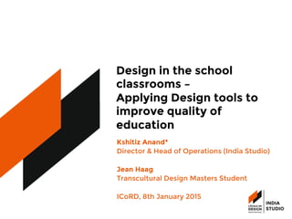 Design in the school
classrooms –
Applying Design tools to
improve quality of 
education
Kshitiz Anand* 
Director & Head of Operations (India Studio)

Jean Haag
Transcultural Design Masters Student

ICoRD, 8th January 2015 
 