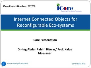 iCore Project Number: 287708

Internet Connected Objects for
Reconfigurable Eco-systems
iCore Presenation

Dr.-Ing Abdur Rahim Biswas/ Prof. Kalus
Moessner
1

iCore + Butler joint workshop

07th October 2011

 