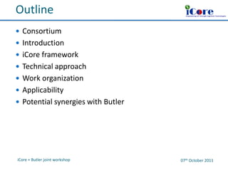iCore

o

Outline

Empowering IoT through Cognitive Technologies

 Consortium
 Introduction
 iCore framework
 Technical approach
 Work organization
 Applicability

 Potential synergies with Butler

iCore + Butler joint workshop

07th October 2011

 