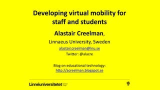 Developing virtual mobility for
staff and students
Alastair Creelman,
Linnaeus University, Sweden
alastair.creelman@lnu.se
Twitter: @alacre
Blog on educational technology:
http://acreelman.blogspot.se
 
