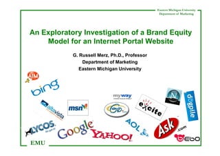 Eastern Michigan University
Department of Marketing

An Exploratory Investigation of a Brand Equity
Model for an Internet Portal Website
G. Russell Merz, Ph.D., Professor
Department of Marketing
Eastern Michigan University

EMU

1

 