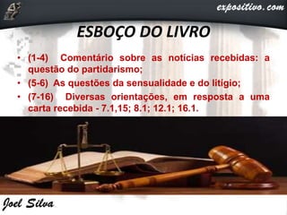 ESBOÇO DO LIVRO
• (1-4) Comentário sobre as notícias recebidas: a
questão do partidarismo;
• (5-6) As questões da sensualidade e do litígio;
• (7-16) Diversas orientações, em resposta a uma
carta recebida - 7.1,15; 8.1; 12.1; 16.1.
 