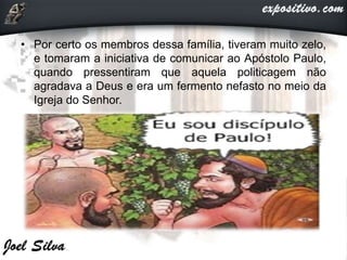 • Por certo os membros dessa família, tiveram muito zelo,
e tomaram a iniciativa de comunicar ao Apóstolo Paulo,
quando pressentiram que aquela politicagem não
agradava a Deus e era um fermento nefasto no meio da
Igreja do Senhor.
 