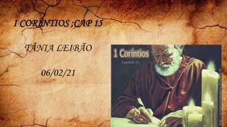 I CORÍNTIOS ;CAP 15
TÂNIA LEIBÃO
06/02/21
 