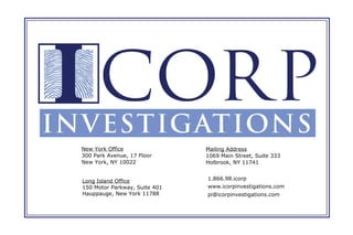 New York Office 300 Park Avenue, 17 Floor New York, NY 10022 Long Island Office 150 Motor Parkway, Suite 401 Hauppauge, New York 11788  1.866.98.icorp www.icorpinvestigations.com [email_address] Mailing Address 1069 Main Street, Suite 333 Holbrook, NY 11741 