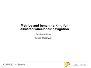 ICORR 2013 - Seattle TEC2011-29106
Cristina Urdiales
Metrics and benchmarking for
assisted wheelchair navigation
Grupo ISIS (UMA)
 