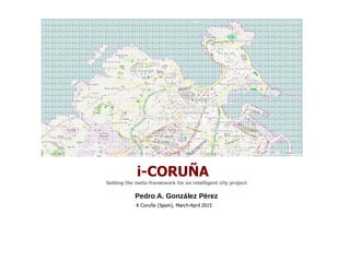 i-CORUÑA
Setting the meta-framework for an intelligent city project
Pedro A. González Pérez
A Coruña (Spain), March-April 2015
 