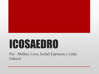 ICOSAEDRO
Por : Malhey Loya, Ixchel Espinoza y Lidia
Gabriel.
 