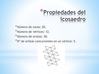 *
*Número de caras: 20.
*Número de vértices: 12.
*Número de aristas: 30.
*Nº de aristas concurrentes en un vértice: 5.
 