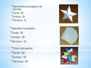 *Dipirámide pentagonal de
estrella
*Caras: 20
*Aristas: 30
*Vértices: 12
*Isósceles icosaedro
*Caras: 20
*Aristas: 30
*Vértices: 12
*Cinco tetraedra
*Caras: 20
*Aristas: 30
*Vértices: 20
 