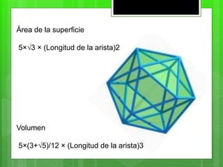 Área de la superficie
5×√3 × (Longitud de la arista)2
Volumen
5×(3+√5)/12 × (Longitud de la arista)3
 