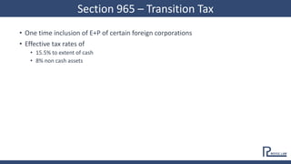 • One time inclusion of E+P of certain foreign corporations
• Effective tax rates of
• 15.5% to extent of cash
• 8% non cash assets
Section 965 – Transition Tax
 