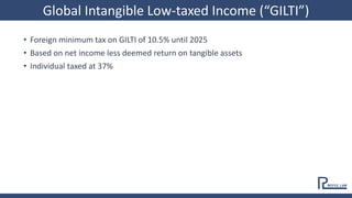 • Foreign minimum tax on GILTI of 10.5% until 2025
• Based on net income less deemed return on tangible assets
• Individual taxed at 37%
Global Intangible Low-taxed Income (“GILTI”)
 