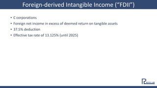 • C corporations
• Foreign net income in excess of deemed return on tangible assets
• 37.5% deduction
• Effective tax rate of 13.125% (until 2025)
Foreign-derived Intangible Income (“FDII”)
 