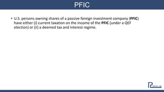 • U.S. persons owning shares of a passive foreign investment company (PFIC)
have either (i) current taxation on the income of the PFIC (under a QEF
election) or (ii) a deemed tax and interest regime.
PFIC
 