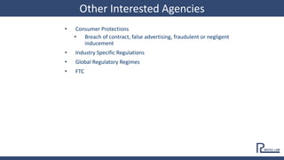 • Consumer Protections
• Breach of contract, false advertising, fraudulent or negligent
inducement
• Industry Specific Regulations
• Global Regulatory Regimes
• FTC
Other Interested Agencies
 