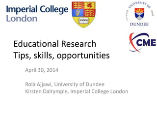 Educational Research
Tips, skills, opportunities
April 30, 2014
Rola Ajjawi, University of Dundee
Kirsten Dalrymple, Imperial College London
 
