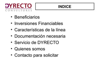INDICE

•   Beneficiarios
•   Inversiones Financiables
•   Características de la línea
•   Documentación necesaria
•   Servicio de DYRECTO
•   Quienes somos
•   Contacto para solicitar
 