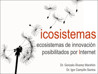 icosistemas
ecosistemas de innovación
  posibilitados por Internet
           Dr. Gonzalo Álvarez Marañón
                Dr. Igor Campillo Santos
 