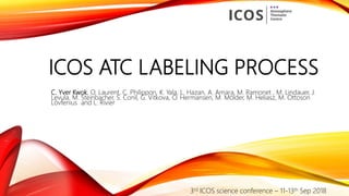 ICOS ATC LABELING PROCESS
C. Yver Kwok, O. Laurent, C. Philippon, K. Yala, L. Hazan, A. Amara, M. Ramonet , M. Lindauer, J.
Levula, M. Steinbacher, S. Conil, G. Vitkova, O. Hermansen, M. Mölder, M. Heliasz, M. Ottoson
Lövfenius and L. Rivier
3rd ICOS science conference – 11-13th Sep 2018
 