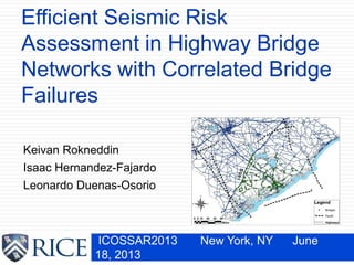 Efficient Seismic Risk
Assessment in Highway Bridge
Networks with Correlated Bridge
Failures
ICOSSAR2013 New York, NY June
18, 2013
Keivan Rokneddin
Isaac Hernandez-Fajardo
Leonardo Duenas-Osorio
 