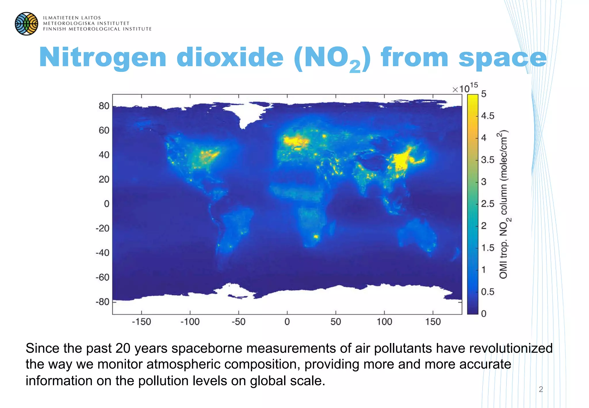 Nitrogen dioxide (NO2) from space
2
Since the past 20 years spaceborne measurements of air pollutants have revolutionized
the way we monitor atmospheric composition, providing more and more accurate
information on the pollution levels on global scale.