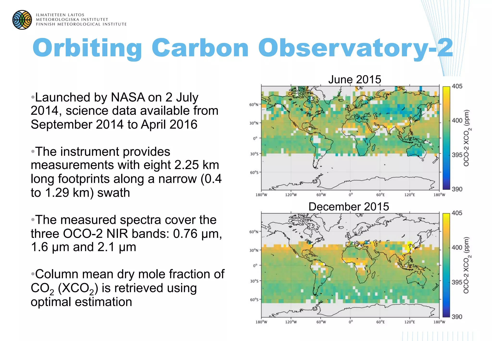 Orbiting Carbon Observatory-2
• Launched by NASA on 2 July
2014, science data available from
September 2014 to April 2016
• The instrument provides
measurements with eight 2.25 km
long footprints along a narrow (0.4
to 1.29 km) swath
• The measured spectra cover the
three OCO-2 NIR bands: 0.76 µm,
1.6 µm and 2.1 µm
• Column mean dry mole fraction of
CO2 (XCO2) is retrieved using
optimal estimation
4
June 2015
December 2015