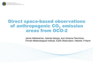 Direct space-based observations
of anthropogenic CO2 emission
areas from OCO-2
Janne Hakkarainen, Iolanda Ialongo, and Johanna Tamminen
Finnish Meteorological Institute, Earth Observation, Helsinki, Finland
 